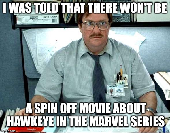 I Was Told There Would Be Meme | I WAS TOLD THAT THERE WON'T BE; A SPIN OFF MOVIE ABOUT HAWKEYE IN THE MARVEL SERIES | image tagged in memes,i was told there would be | made w/ Imgflip meme maker