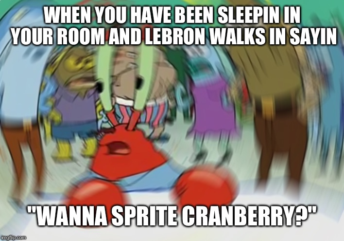 Mr Krabs Blur Meme | WHEN YOU HAVE BEEN SLEEPIN IN YOUR ROOM AND LEBRON WALKS IN SAYIN; "WANNA SPRITE CRANBERRY?" | image tagged in memes,mr krabs blur meme | made w/ Imgflip meme maker