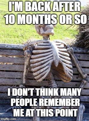 'Ello again, plebians | I'M BACK AFTER 10 MONTHS OR SO; I DON'T THINK MANY PEOPLE REMEMBER ME AT THIS POINT | image tagged in memes,waiting skeleton | made w/ Imgflip meme maker