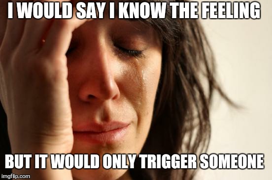 First World Problems Meme | I WOULD SAY I KNOW THE FEELING BUT IT WOULD ONLY TRIGGER SOMEONE | image tagged in memes,first world problems | made w/ Imgflip meme maker