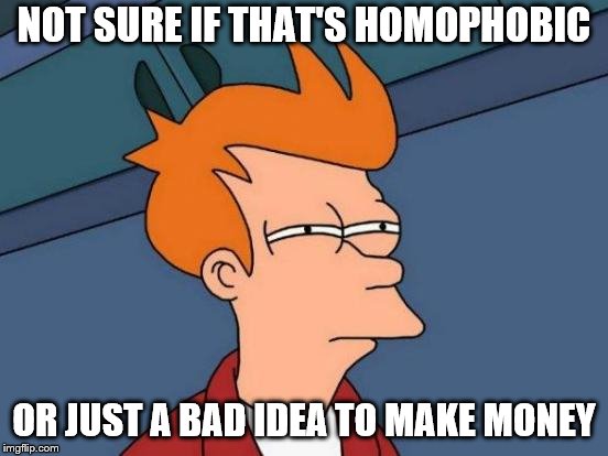 Futurama Fry Meme | NOT SURE IF THAT'S HOMOPHOBIC OR JUST A BAD IDEA TO MAKE MONEY | image tagged in memes,futurama fry | made w/ Imgflip meme maker