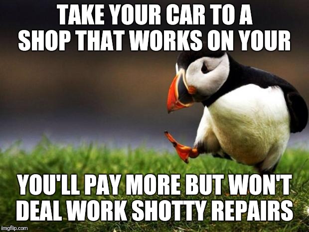 Unpopular Opinion Puffin Meme | TAKE YOUR CAR TO A SHOP THAT WORKS ON YOUR; YOU'LL PAY MORE BUT WON'T DEAL WORK SHOTTY REPAIRS | image tagged in memes,unpopular opinion puffin | made w/ Imgflip meme maker