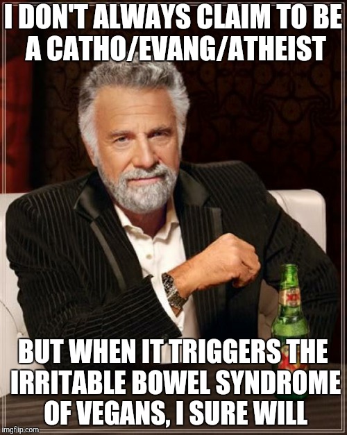 The Most Interesting Man In The World Meme | I DON'T ALWAYS CLAIM TO BE    A CATHO/EVANG/ATHEIST BUT WHEN IT TRIGGERS THE IRRITABLE BOWEL SYNDROME    OF VEGANS, I SURE WILL | image tagged in memes,the most interesting man in the world | made w/ Imgflip meme maker