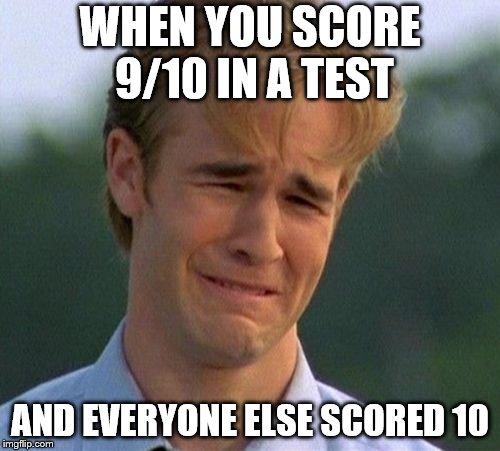 1990s First World Problems | WHEN YOU SCORE 9/10 IN A TEST; AND EVERYONE ELSE SCORED 10 | image tagged in memes,1990s first world problems | made w/ Imgflip meme maker