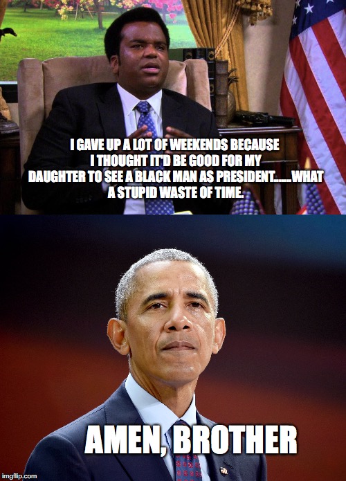 I GAVE UP A LOT OF WEEKENDS BECAUSE I THOUGHT IT'D BE GOOD FOR MY DAUGHTER TO SEE A BLACK MAN AS PRESIDENT.......WHAT A STUPID WASTE OF TIME. AMEN, BROTHER | image tagged in the office,barack obama | made w/ Imgflip meme maker