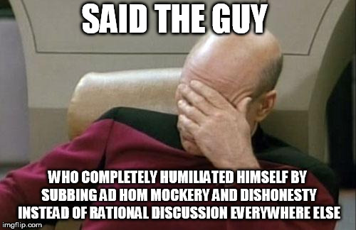 Captain Picard Facepalm Meme | SAID THE GUY WHO COMPLETELY HUMILIATED HIMSELF BY SUBBING AD HOM MOCKERY AND DISHONESTY INSTEAD OF RATIONAL DISCUSSION EVERYWHERE ELSE | image tagged in memes,captain picard facepalm | made w/ Imgflip meme maker