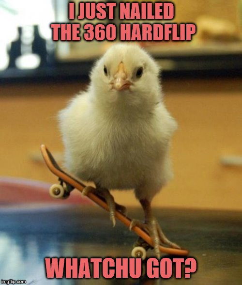 Chicken Week, April 2-8, a JBmemegeek & giveuahint event! | I JUST NAILED THE 360 HARDFLIP; WHATCHU GOT? | image tagged in memes,chicken week,jbmemegeek,giveuahint,skateboarding,chicken | made w/ Imgflip meme maker