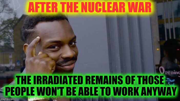 Roll Safe Think About It Meme | AFTER THE NUCLEAR WAR THE IRRADIATED REMAINS OF THOSE PEOPLE WON'T BE ABLE TO WORK ANYWAY | image tagged in memes,roll safe think about it | made w/ Imgflip meme maker