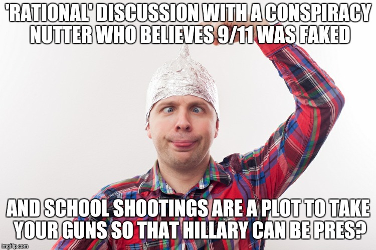 'RATIONAL' DISCUSSION WITH A CONSPIRACY NUTTER WHO BELIEVES 9/11 WAS FAKED AND SCHOOL SHOOTINGS ARE A PLOT TO TAKE YOUR GUNS SO THAT HILLARY | made w/ Imgflip meme maker