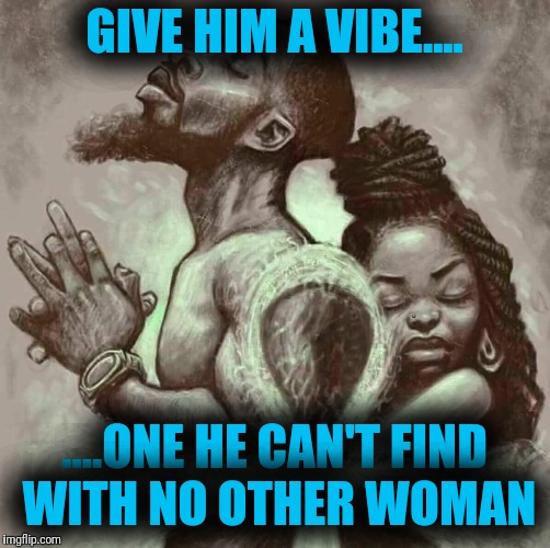No doubt  | GIVE HIM A VIBE.... ....ONE HE CAN'T FIND WITH NO OTHER WOMAN | image tagged in peace | made w/ Imgflip meme maker