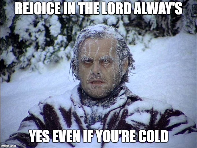 Rejoice | REJOICE IN THE LORD ALWAY'S; YES EVEN IF YOU'RE COLD | image tagged in cold,positive | made w/ Imgflip meme maker