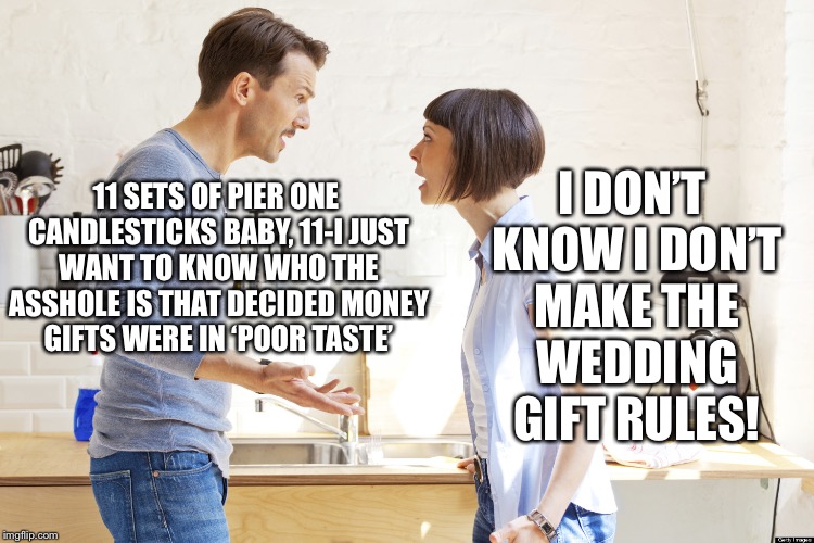 husband and wife | I DON’T KNOW I DON’T MAKE THE WEDDING GIFT RULES! 11 SETS OF PIER ONE CANDLESTICKS BABY, 11-I JUST WANT TO KNOW WHO THE ASSHOLE IS THAT DECIDED MONEY GIFTS WERE IN ‘POOR TASTE’ | image tagged in husband and wife | made w/ Imgflip meme maker