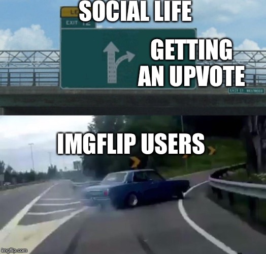 Left Exit 12 Off Ramp | SOCIAL LIFE; GETTING AN UPVOTE; IMGFLIP USERS | image tagged in memes,left exit 12 off ramp | made w/ Imgflip meme maker