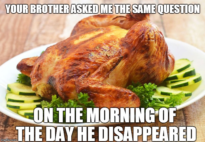 YOUR BROTHER ASKED ME THE SAME QUESTION ON THE MORNING OF THE DAY HE DISAPPEARED | made w/ Imgflip meme maker