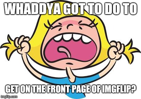 I wanna know! | WHADDYA GOT TO DO TO; GET ON THE FRONT PAGE OF IMGFLIP? | image tagged in imgflip front page,whaddya got to do | made w/ Imgflip meme maker