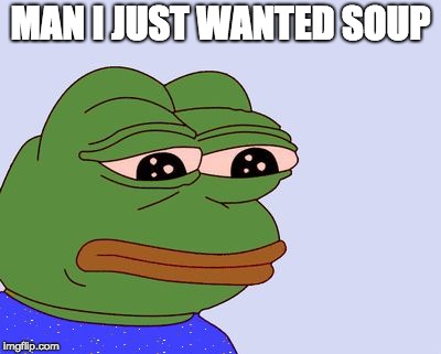 Pepe the Frog | MAN I JUST WANTED SOUP | image tagged in pepe the frog | made w/ Imgflip meme maker