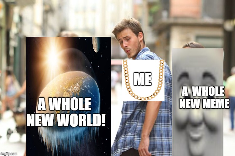 Distracted Boyfriend Meme | ME; A  WHOLE NEW MEME; A WHOLE NEW WORLD! | image tagged in memes,distracted boyfriend | made w/ Imgflip meme maker