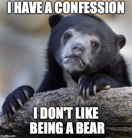 Confession Bear Meme | I HAVE A CONFESSION; I DON'T LIKE BEING A BEAR | image tagged in memes,confession bear | made w/ Imgflip meme maker