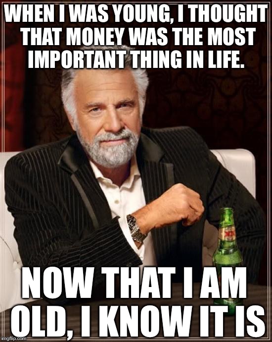 When I was young, I thought that money was the most important thing in life.  | WHEN I WAS YOUNG, I THOUGHT THAT MONEY WAS THE MOST IMPORTANT THING IN LIFE. NOW THAT I AM OLD, I KNOW IT IS | image tagged in memes,the most interesting man in the world,money | made w/ Imgflip meme maker