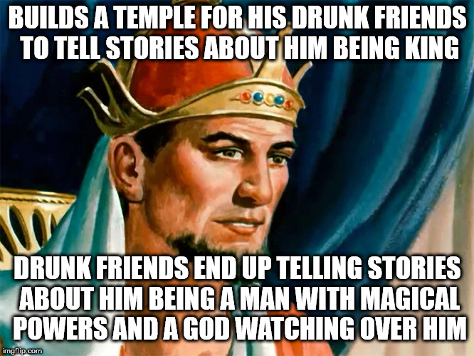 We all love those drunk friends | BUILDS A TEMPLE FOR HIS DRUNK FRIENDS TO TELL STORIES ABOUT HIM BEING KING; DRUNK FRIENDS END UP TELLING STORIES ABOUT HIM BEING A MAN WITH MAGICAL POWERS AND A GOD WATCHING OVER HIM | image tagged in king solomon,first temple,bible | made w/ Imgflip meme maker