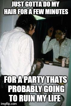 Michael Jackson Ready | JUST GOTTA DO MY HAIR FOR A FEW MINUTES; FOR A PARTY THATS PROBABLY GOING TO RUIN MY LIFE | image tagged in michael jackson ready | made w/ Imgflip meme maker