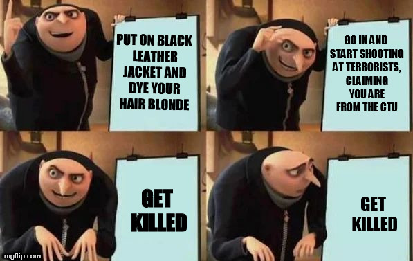 A realistic 24 | PUT ON BLACK LEATHER JACKET AND DYE YOUR HAIR BLONDE; GO IN AND START SHOOTING AT TERRORISTS, CLAIMING YOU ARE FROM THE CTU; GET KILLED; GET KILLED | image tagged in gru's plan,24 | made w/ Imgflip meme maker
