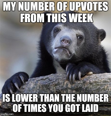 Confession Bear Meme | MY NUMBER OF UPVOTES FROM THIS WEEK; IS LOWER THAN THE NUMBER OF TIMES YOU GOT LAID | image tagged in memes,confession bear | made w/ Imgflip meme maker