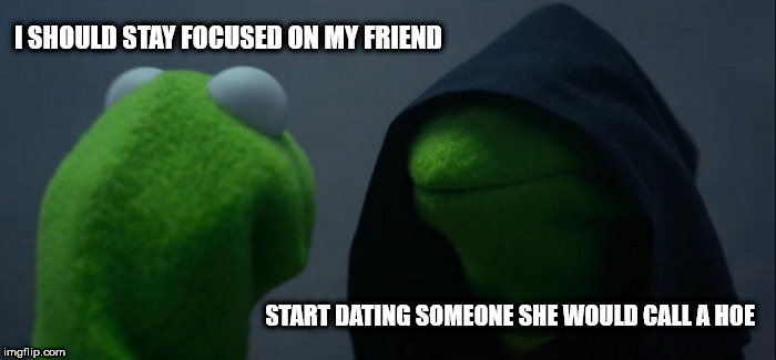 Evil kermit converts another friend to golden queen | I SHOULD STAY FOCUSED ON MY FRIEND START DATING SOMEONE SHE WOULD CALL A HOE | image tagged in memes,evil kermit | made w/ Imgflip meme maker