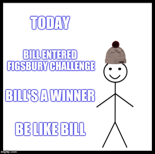 Be Like Bill | TODAY; BILL ENTERED FIGSBURY CHALLENGE; BILL'S A WINNER; BE LIKE BILL | image tagged in memes,be like bill | made w/ Imgflip meme maker