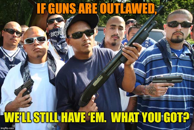 IF GUNS ARE OUTLAWED, WE’LL STILL HAVE ‘EM.  WHAT YOU GOT? | made w/ Imgflip meme maker