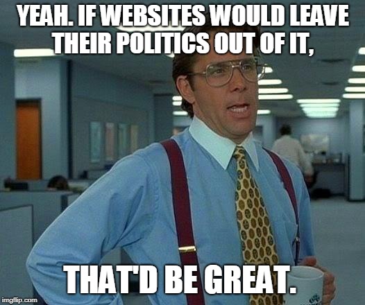 That Would Be Great Meme | YEAH. IF WEBSITES WOULD LEAVE THEIR POLITICS OUT OF IT, THAT'D BE GREAT. | image tagged in memes,that would be great | made w/ Imgflip meme maker