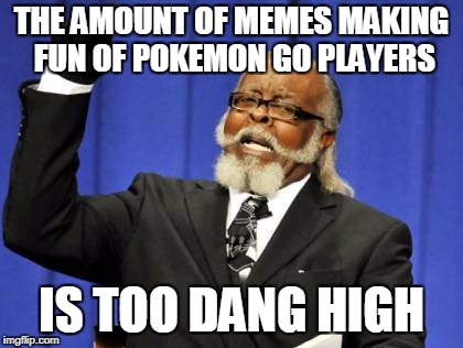 I was looking through the Pokemon GO memes and... sheesh. | THE AMOUNT OF MEMES MAKING FUN OF POKEMON GO PLAYERS; IS TOO DANG HIGH | image tagged in memes,pokemon go | made w/ Imgflip meme maker