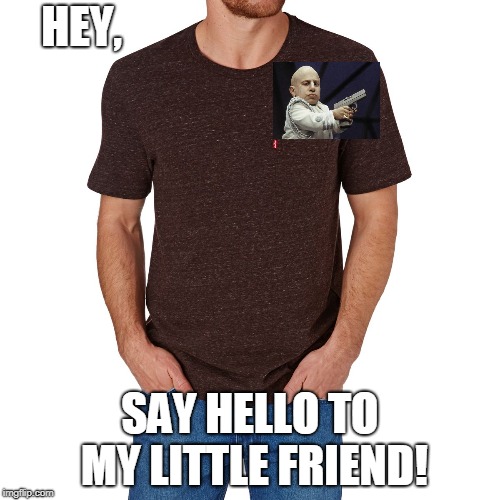 Little Friend | HEY, SAY HELLO TO MY LITTLE FRIEND! | image tagged in funny | made w/ Imgflip meme maker