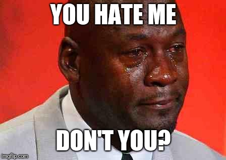 crying michael jordan | YOU HATE ME; DON'T YOU? | image tagged in crying michael jordan | made w/ Imgflip meme maker