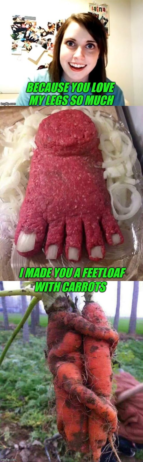 You are what you eat. | BECAUSE YOU LOVE MY LEGS SO MUCH; WITH CARROTS; I MADE YOU A FEETLOAF | image tagged in overly attached girlfriend,food,meatloaf,carrots | made w/ Imgflip meme maker