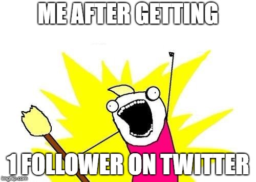 X All The Y Meme | ME AFTER GETTING; 1 FOLLOWER ON TWITTER | image tagged in memes,x all the y | made w/ Imgflip meme maker