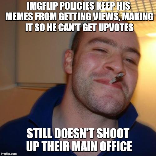 Good Guy Greg Meme | IMGFLIP POLICIES KEEP HIS MEMES FROM GETTING VIEWS, MAKING IT SO HE CAN'T GET UPVOTES; STILL DOESN'T SHOOT UP THEIR MAIN OFFICE | image tagged in memes,good guy greg,youtube,mass shootings,imgflip | made w/ Imgflip meme maker