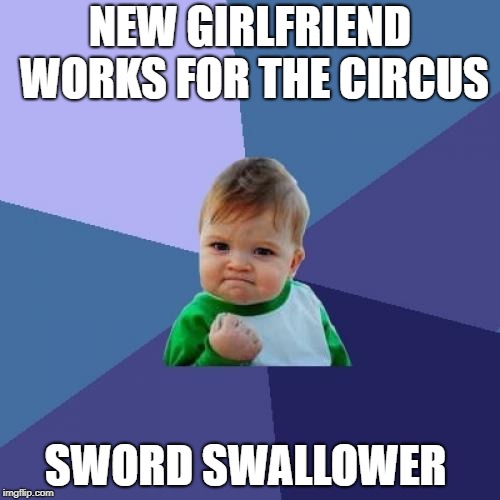 Success Kid | NEW GIRLFRIEND WORKS FOR THE CIRCUS; SWORD SWALLOWER | image tagged in memes,success kid,circus,sword swallower | made w/ Imgflip meme maker