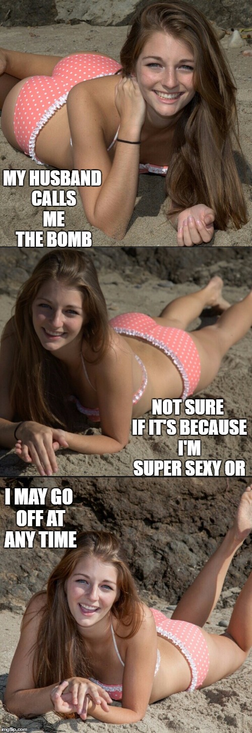 Ya know I love ya baby, I'll always love ya. | MY HUSBAND CALLS ME THE BOMB; NOT SURE IF IT'S BECAUSE I'M SUPER SEXY OR; I MAY GO OFF AT ANY TIME | image tagged in random,sexy girl,overly attached girlfriend | made w/ Imgflip meme maker