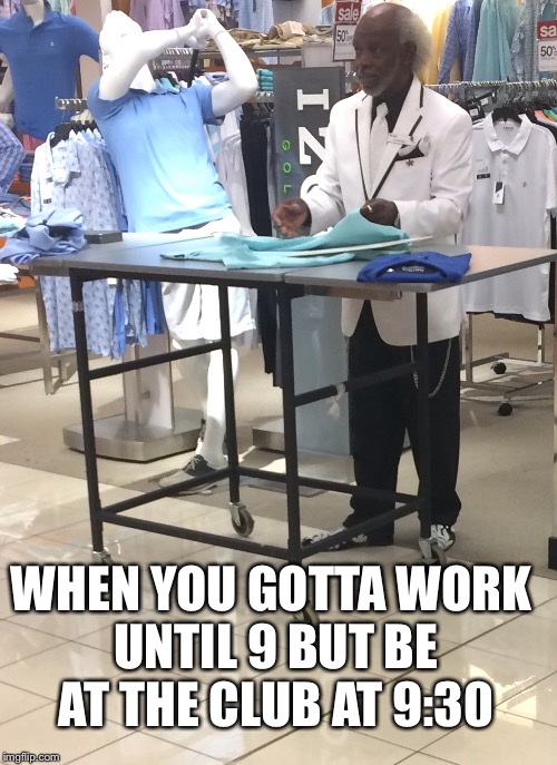 Saw this worker at Belk and had to make a meme of it  | WHEN YOU GOTTA WORK UNTIL 9 BUT BE AT THE CLUB AT 9:30 | image tagged in funny memes,memes,when you | made w/ Imgflip meme maker