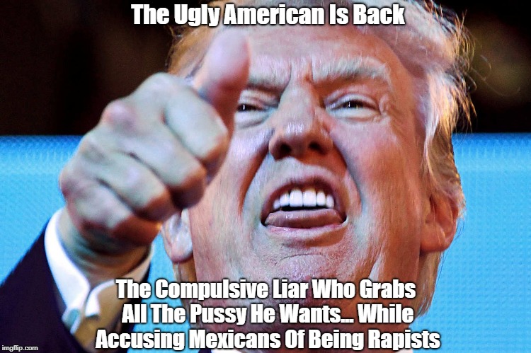 The Ugly American Is Back The Compulsive Liar Who Grabs All The Pussy He Wants... While Accusing Mexicans Of Being Rapists | made w/ Imgflip meme maker