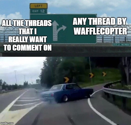 Left Exit 12 Off Ramp Meme | ANY THREAD BY WAFFLECOPTER; ALL THE THREADS THAT I REALLY WANT TO COMMENT ON | image tagged in memes,left exit 12 off ramp | made w/ Imgflip meme maker