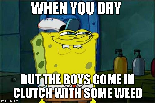 Don't You Squidward Meme | WHEN YOU DRY; BUT THE BOYS COME IN CLUTCH WITH SOME WEED | image tagged in memes,dont you squidward | made w/ Imgflip meme maker