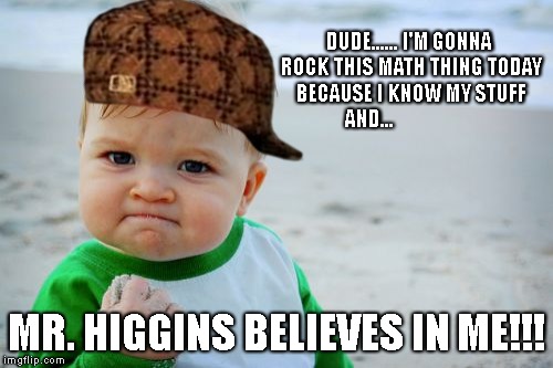 Success Kid Original | DUDE......
I'M GONNA ROCK THIS MATH THING TODAY BECAUSE I KNOW MY STUFF AND... MR. HIGGINS BELIEVES IN ME!!! | image tagged in memes,success kid original,scumbag | made w/ Imgflip meme maker