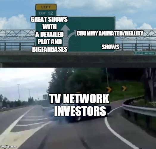 Left Exit 12 Off Ramp | CRUMMY ANIMATED/REALITY SHOWS; GREAT SHOWS WITH A DETAILED PLOT AND BIGFANBASES; TV NETWORK INVESTORS | image tagged in memes,left exit 12 off ramp | made w/ Imgflip meme maker