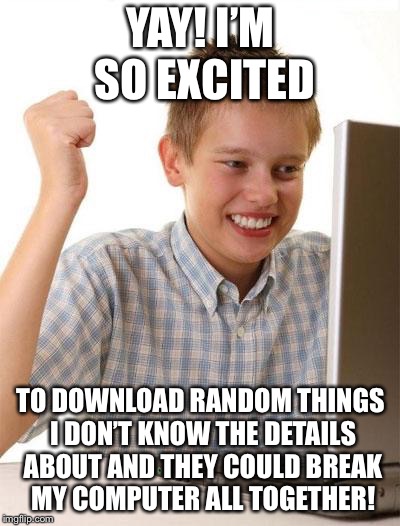First Day On The Internet Kid Meme | YAY! I’M SO EXCITED; TO DOWNLOAD RANDOM THINGS I DON’T KNOW THE DETAILS ABOUT AND THEY COULD BREAK MY COMPUTER ALL TOGETHER! | image tagged in memes,first day on the internet kid | made w/ Imgflip meme maker