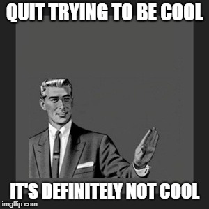 Hipsters in a nutshell | QUIT TRYING TO BE COOL; IT'S DEFINITELY NOT COOL | image tagged in memes,kill yourself guy | made w/ Imgflip meme maker