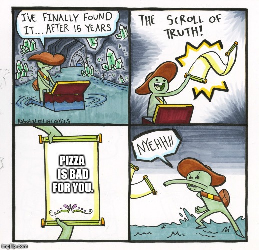 Finally, After All These Years, I Found-  .... #!#$$!#$!@#$!$!$#!#!!!! | PIZZA IS BAD FOR YOU. | image tagged in memes,the scroll of truth,xd | made w/ Imgflip meme maker