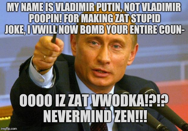 Good Guy Putin Meme | MY NAME IS VLADIMIR PUTIN, NOT VLADIMIR POOPIN! FOR MAKING ZAT STUPID JOKE, I VWILL NOW BOMB YOUR ENTIRE COUN-; OOOO IZ ZAT VWODKA!?!? NEVERMIND ZEN!!! | image tagged in memes,good guy putin | made w/ Imgflip meme maker