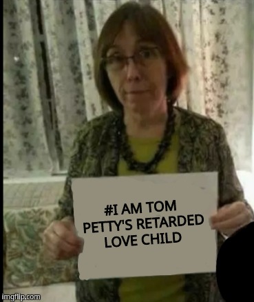 Tom got around | #I AM TOM PETTY'S RETARDED LOVE CHILD | image tagged in tard with a card,memes | made w/ Imgflip meme maker